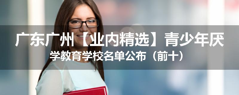 广东广州【业内精选】青少年厌学教育学校名单公布（前十）