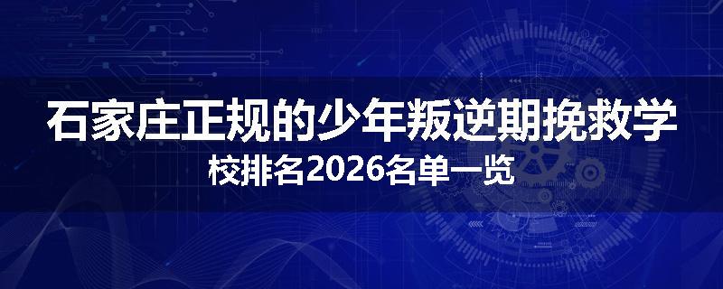 石家庄正规的少年叛逆期挽救学校排名2026名单一览