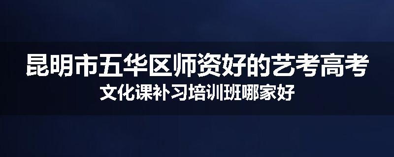 昆明市五华区师资好的艺考高考文化课补习培训班哪家好