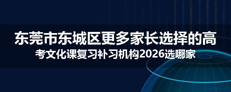 东莞市东城区更多家长选择的高考文化课复习补习机构2026选哪家