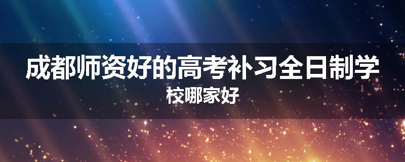 成都师资好的高考补习全日制学校哪家好