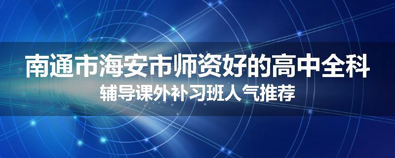 南通市海安市师资好的高中全科辅导课外补习班人气推荐