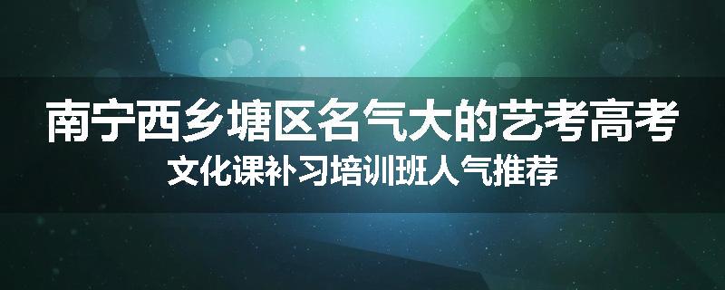 南宁西乡塘区名气大的艺考高考文化课补习培训班人气推荐