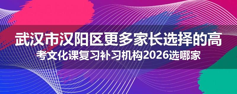 武汉市汉阳区更多家长选择的高考文化课复习补习机构2026选哪家