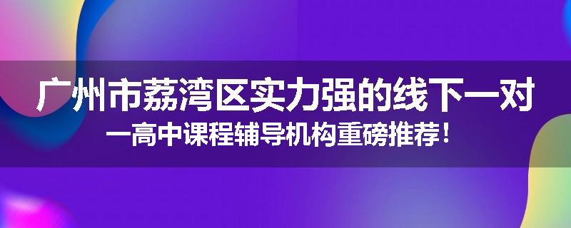 广州市荔湾区实力强的线下一对一高中课程辅导机构重磅推荐！