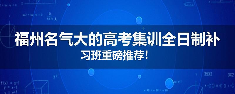 福州名气大的高考集训全日制补习班重磅推荐！