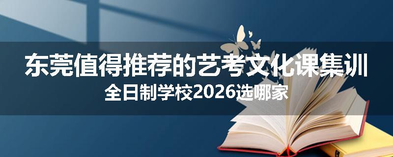 东莞值得推荐的艺考文化课集训全日制学校2026选哪家