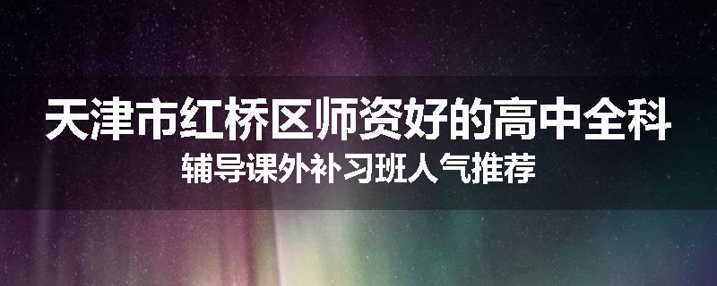 天津市红桥区师资好的高中全科辅导课外补习班人气推荐