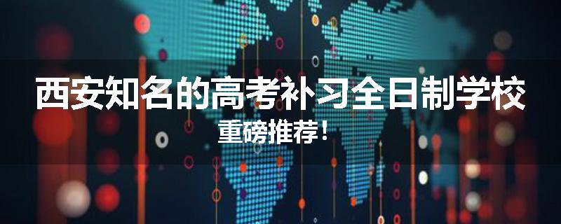 西安知名的高考补习全日制学校重磅推荐！