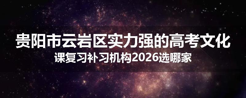 贵阳市云岩区实力强的高考文化课复习补习机构2026选哪家