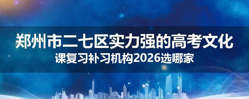 郑州市二七区实力强的高考文化课复习补习机构2026选哪家