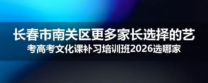 长春市南关区更多家长选择的艺考高考文化课补习培训班2026选哪家