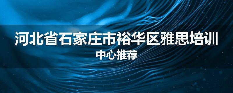 河北省石家庄市裕华区雅思培训中心推荐