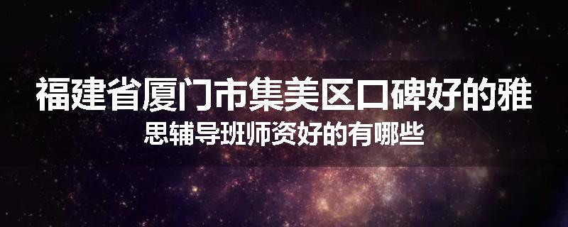 福建省厦门市集美区口碑好的雅思辅导班师资好的有哪些