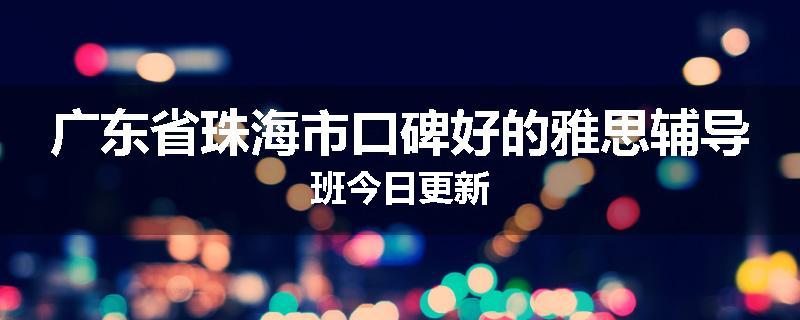 广东省珠海市口碑好的雅思辅导班今日更新