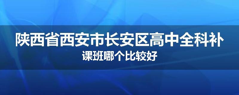 陕西省西安市长安区高中全科补课班哪个比较好