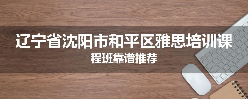 辽宁省沈阳市和平区雅思培训课程班靠谱推荐