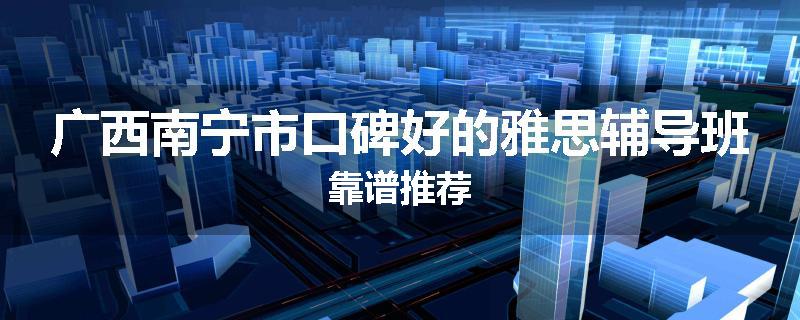 广西南宁市口碑好的雅思辅导班靠谱推荐
