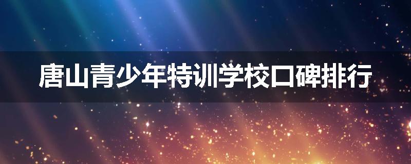 唐山青少年特训学校口碑排行