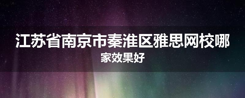 江苏省南京市秦淮区雅思网校哪家效果好