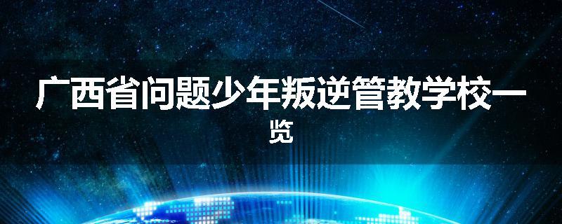 广西省问题少年叛逆管教学校一览