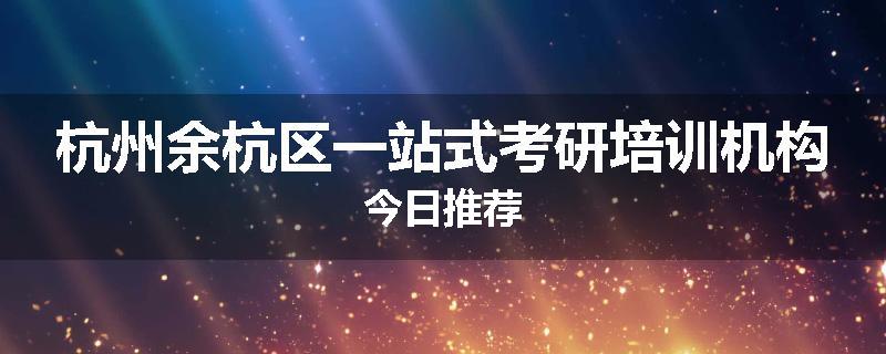 杭州余杭区一站式考研培训机构今日推荐