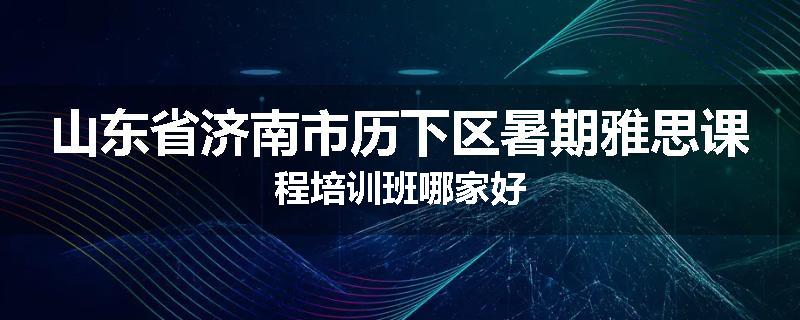 山东省济南市历下区暑期雅思课程培训班哪家好