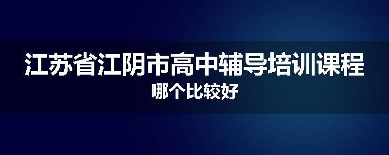 江苏省江阴市高中辅导培训课程哪个比较好
