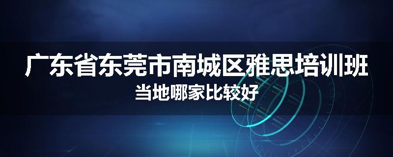 广东省东莞市南城区雅思培训班当地哪家比较好