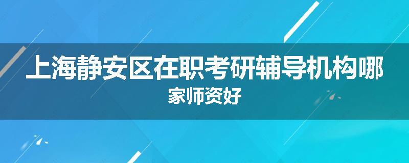 上海静安区在职考研辅导机构哪家师资好