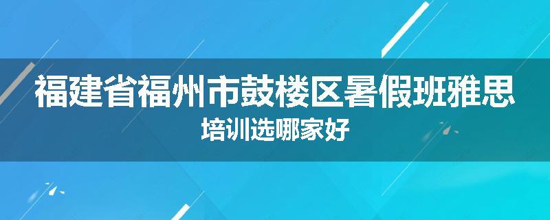 福建省福州市鼓楼区暑假班雅思培训选哪家好