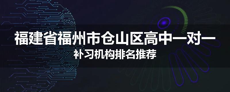 福建省福州市仓山区高中一对一补习机构排名推荐
