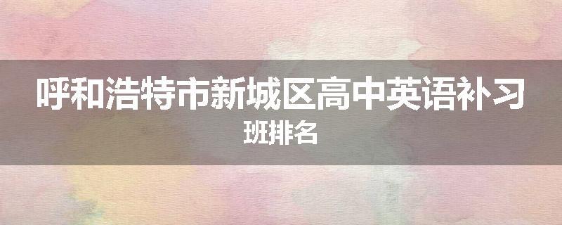 呼和浩特市新城区高中英语补习班排名