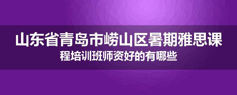 山东省青岛市崂山区暑期雅思课程培训班师资好的有哪些