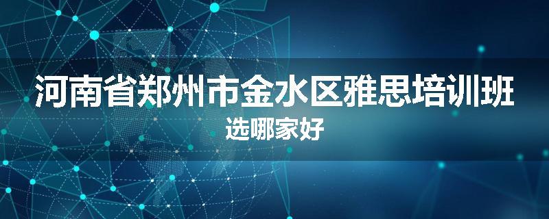 河南省郑州市金水区雅思培训班选哪家好