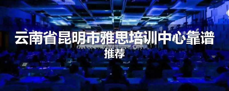 云南省昆明市雅思培训中心靠谱推荐