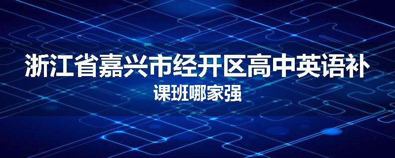 浙江省嘉兴市经开区高中英语补课班哪家强