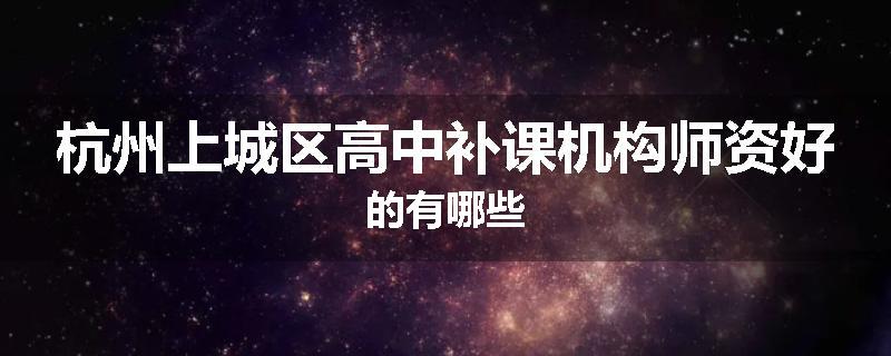 杭州上城区高中补课机构师资好的有哪些