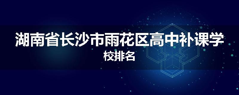 湖南省长沙市雨花区高中补课学校排名