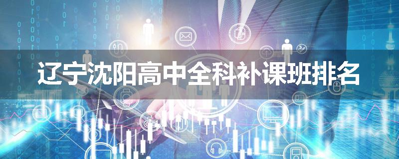 辽宁沈阳高中全科补课班排名