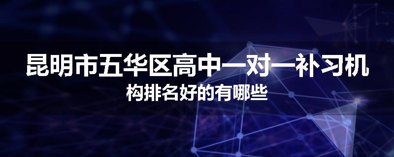 昆明市五华区高中一对一补习机构排名好的有哪些