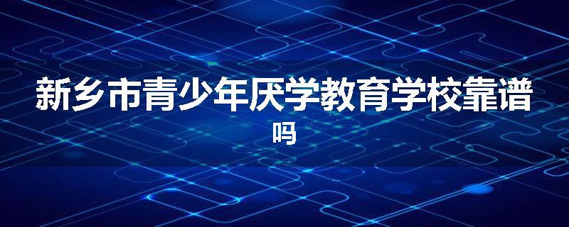 新乡市青少年厌学教育学校靠谱吗