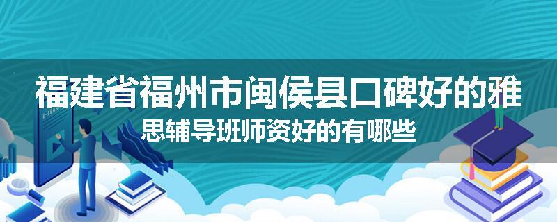 福建省福州市闽侯县口碑好的雅思辅导班师资好的有哪些