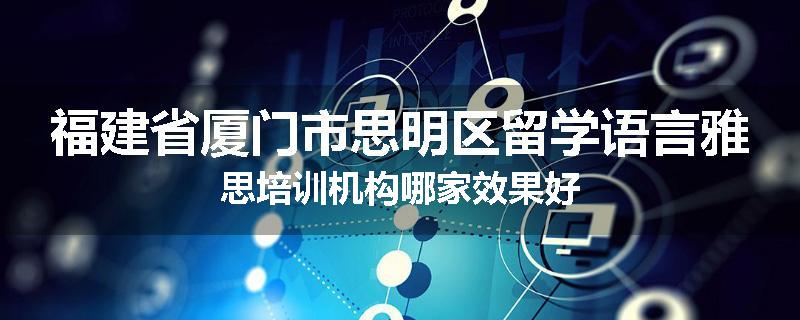 福建省厦门市思明区留学语言雅思培训机构哪家效果好