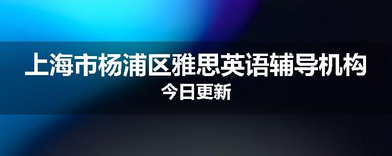 上海市杨浦区雅思英语辅导机构今日更新