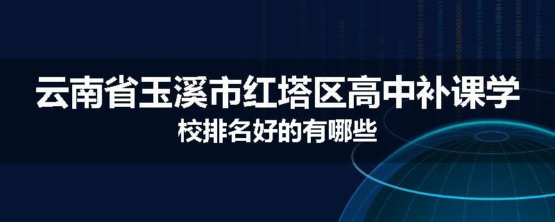 云南省玉溪市红塔区高中补课学校排名好的有哪些