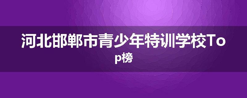 河北邯郸市青少年特训学校Top榜