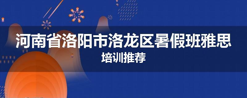 河南省洛阳市洛龙区暑假班雅思培训推荐