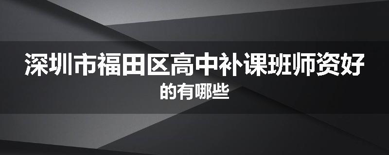 深圳市福田区高中补课班师资好的有哪些