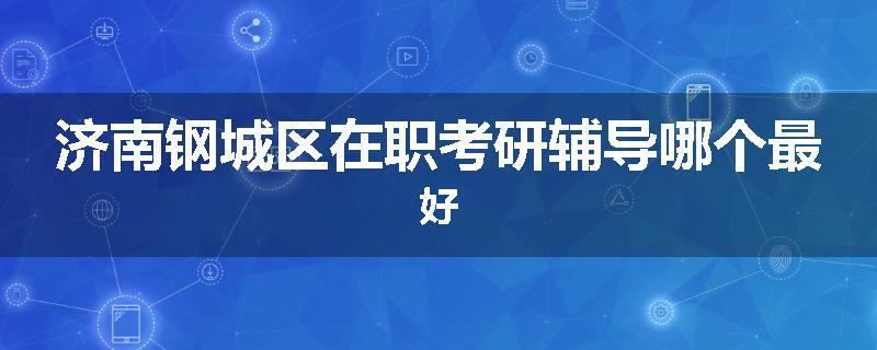 济南钢城区在职考研辅导哪个最好